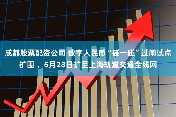 成都股票配资公司 数字人民币“碰一碰”过闸试点扩围 ，6月28日扩至上海轨道交通全线网