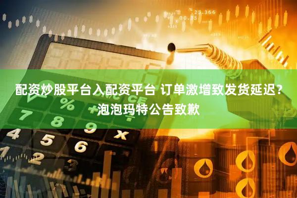 配资炒股平台入配资平台 订单激增致发货延迟？泡泡玛特公告致歉