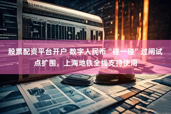 股票配资平台开户 数字人民币“碰一碰”过闸试点扩围，上海地铁全线支持使用