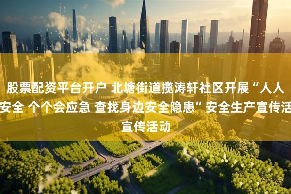股票配资平台开户 北塘街道揽涛轩社区开展“人人讲安全 个个会应急 查找身边安全隐患”安全生产宣传活动