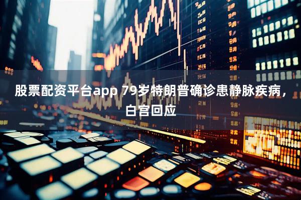 股票配资平台app 79岁特朗普确诊患静脉疾病，白宫回应