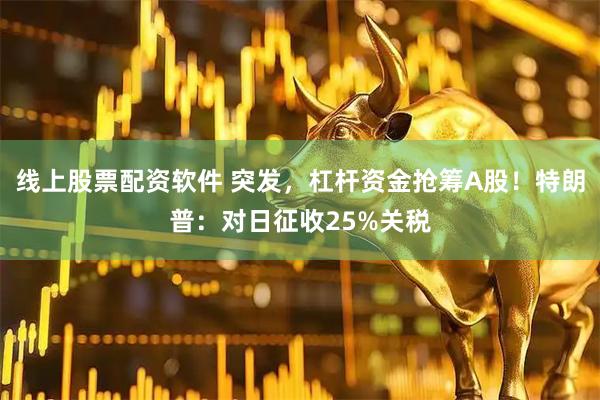 线上股票配资软件 突发，杠杆资金抢筹A股！特朗普：对日征收25%关税
