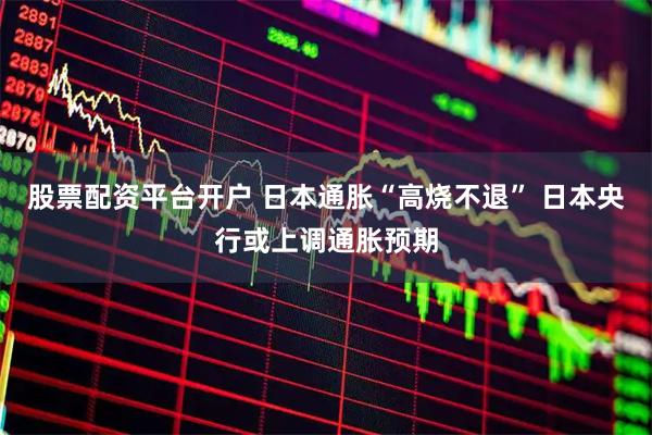 股票配资平台开户 日本通胀“高烧不退” 日本央行或上调通胀预期
