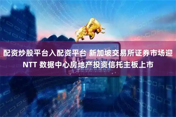 配资炒股平台入配资平台 新加坡交易所证券市场迎NTT 数据中心房地产投资信托主板上市
