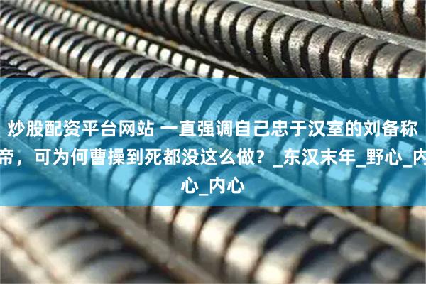 炒股配资平台网站 一直强调自己忠于汉室的刘备称了帝，可为何曹操到死都没这么做？_东汉末年_野心_内心