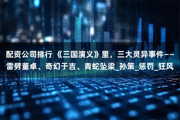 配资公司排行 《三国演义》里，三大灵异事件——雷劈董卓、奇幻于吉、青蛇坠梁_孙策_惩罚_狂风