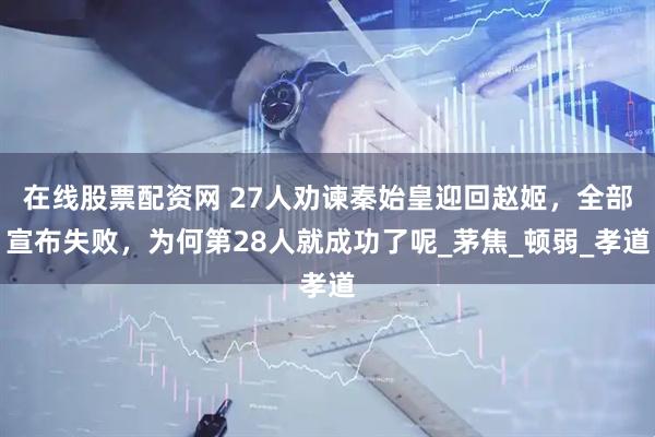 在线股票配资网 27人劝谏秦始皇迎回赵姬，全部宣布失败，为何第28人就成功了呢_茅焦_顿弱_孝道