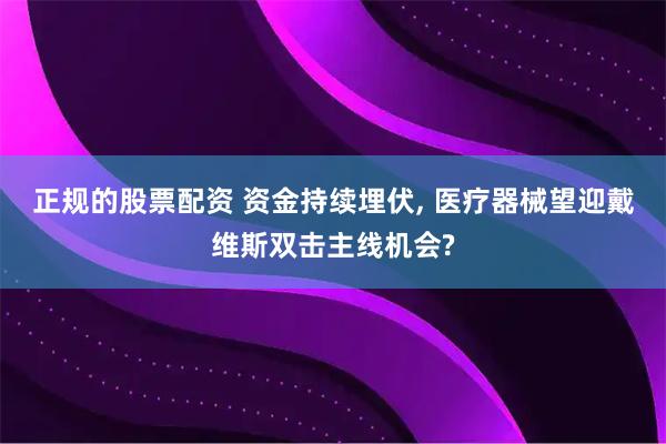 正规的股票配资 资金持续埋伏, 医疗器械望迎戴维斯双击主线机会?