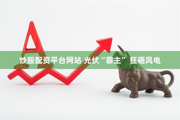 炒股配资平台网站 光伏“霸主” 狂砸风电