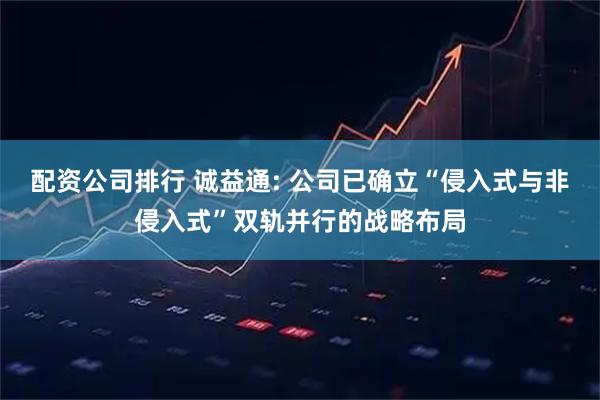 配资公司排行 诚益通: 公司已确立“侵入式与非侵入式”双轨并行的战略布局