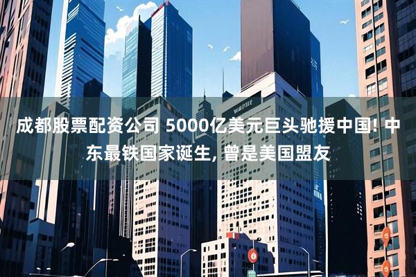 成都股票配资公司 5000亿美元巨头驰援中国! 中东最铁国家诞生, 曾是美国盟友