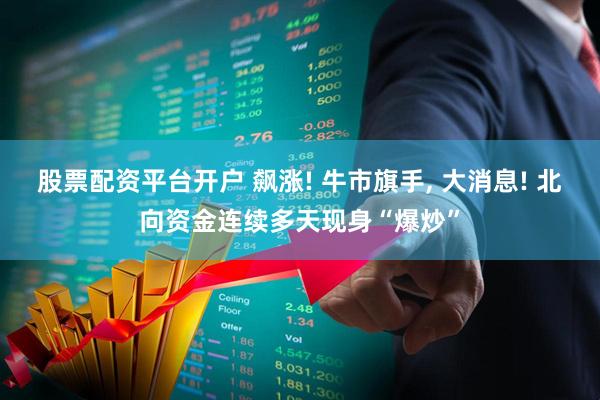 股票配资平台开户 飙涨! 牛市旗手, 大消息! 北向资金连续多天现身“爆炒”