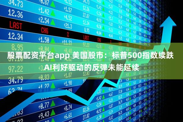 股票配资平台app 美国股市：标普500指数续跌 AI利好驱动的反弹未能延续