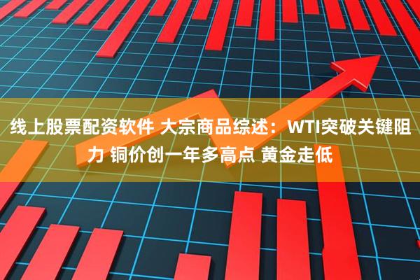 线上股票配资软件 大宗商品综述：WTI突破关键阻力 铜价创一年多高点 黄金走低