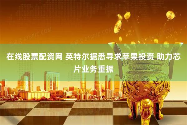 在线股票配资网 英特尔据悉寻求苹果投资 助力芯片业务重振