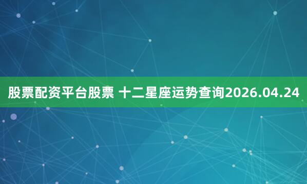 股票配资平台股票 十二星座运势查询2026.04.24