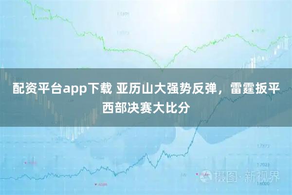 配资平台app下载 亚历山大强势反弹，雷霆扳平西部决赛大比分
