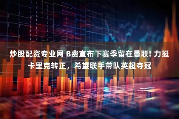 炒股配资专业网 B费宣布下赛季留在曼联! 力挺卡里克转正，希望联手带队英超夺冠