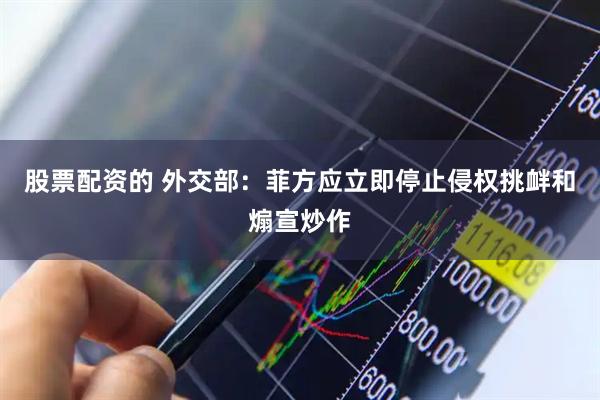 股票配资的 外交部：菲方应立即停止侵权挑衅和煽宣炒作