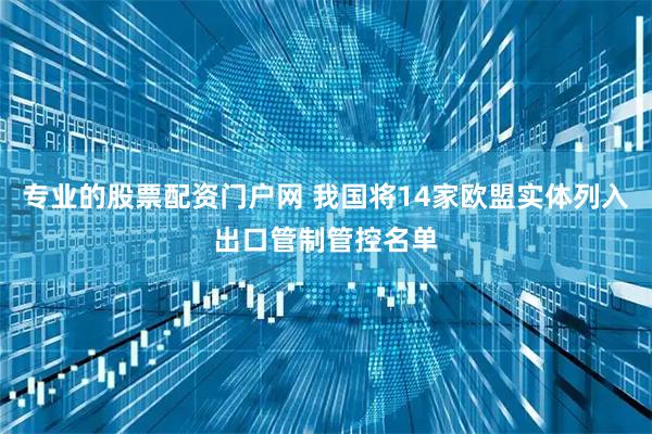 专业的股票配资门户网 我国将14家欧盟实体列入出口管制管控名单