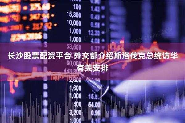 长沙股票配资平台 外交部介绍斯洛伐克总统访华有关安排