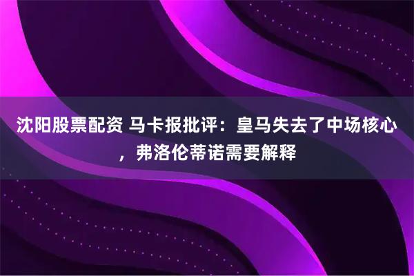 沈阳股票配资 马卡报批评：皇马失去了中场核心，弗洛伦蒂诺需要解释