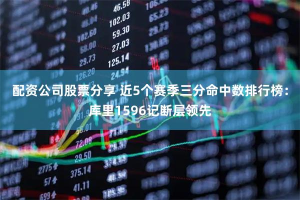 配资公司股票分享 近5个赛季三分命中数排行榜：库里1596记断层领先