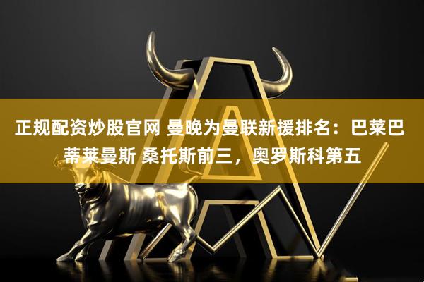 正规配资炒股官网 曼晚为曼联新援排名：巴莱巴 蒂莱曼斯 桑托斯前三，奥罗斯科第五