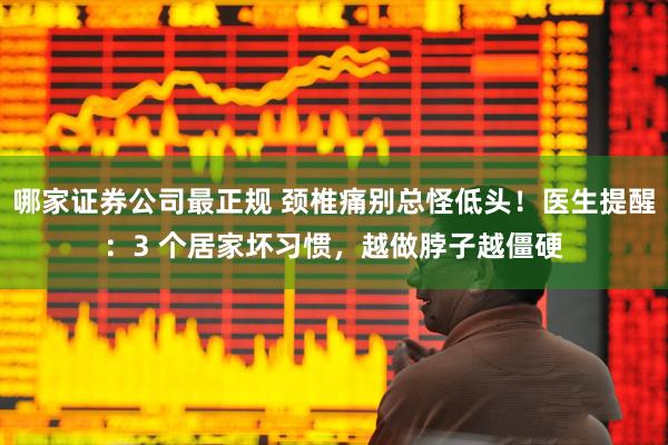 哪家证券公司最正规 颈椎痛别总怪低头！医生提醒：3 个居家坏习惯，越做脖子越僵硬